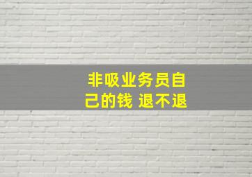 非吸业务员自己的钱 退不退